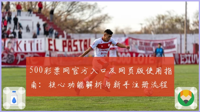 500彩票网官方入口及网页版使用指南:核心功能解析与新手注册流程详解