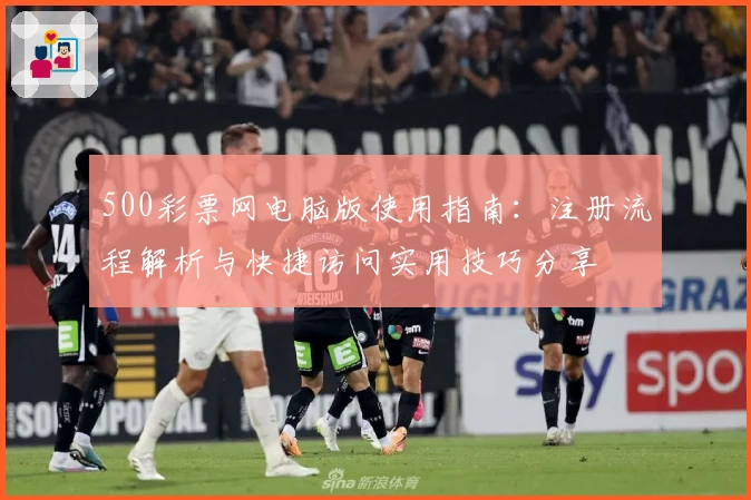 500彩票网电脑版使用指南:注册流程解析与快捷访问实用技巧分享