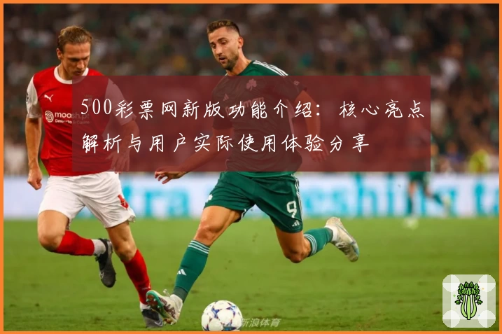 500彩票网新版功能介绍：核心亮点解析与用户实际使用体验分享