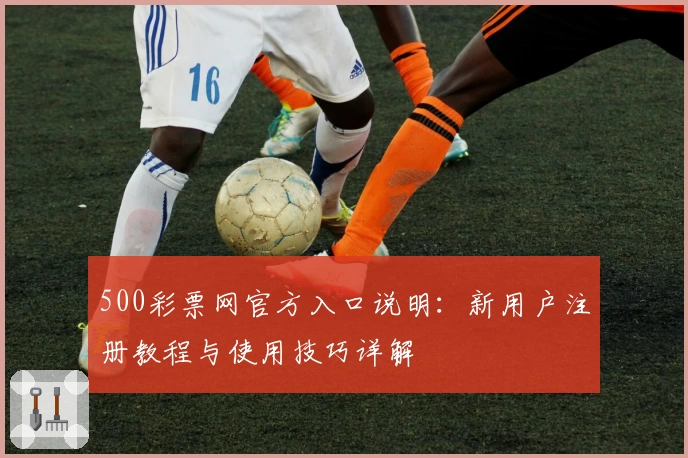 500彩票网官方入口说明：新用户注册教程与使用技巧详解