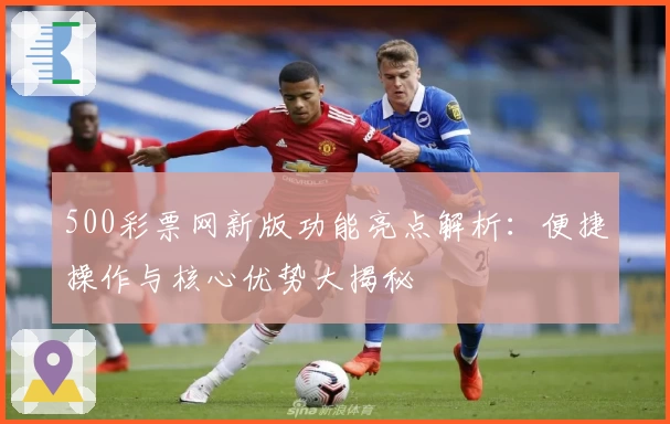 500彩票网新版功能亮点解析：便捷操作与核心优势大揭秘