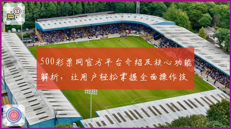500彩票网官方平台介绍及核心功能解析，让用户轻松掌握全面操作技巧