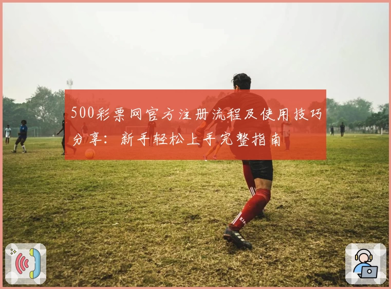 500彩票网官方注册流程及使用技巧分享：新手轻松上手完整指南