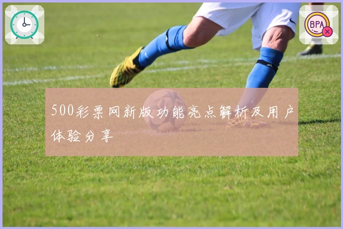 500彩票网新版功能亮点解析及用户体验分享