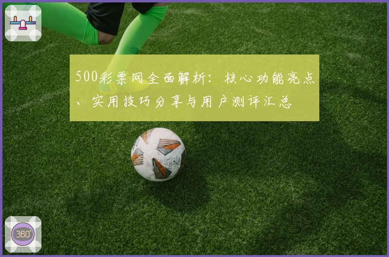 500彩票网全面解析：核心功能亮点、实用技巧分享与用户测评汇总