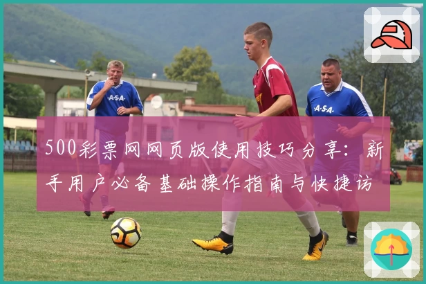 500彩票网网页版使用技巧分享：新手用户必备基础操作指南与快捷访问方法