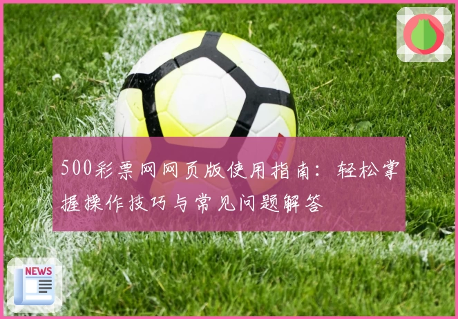 500彩票网网页版使用指南：轻松掌握操作技巧与常见问题解答
