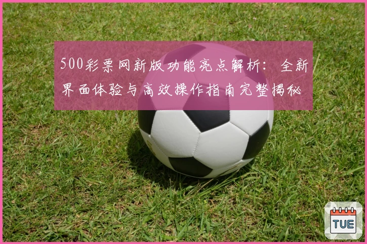 500彩票网新版功能亮点解析：全新界面体验与高效操作指南完整揭秘