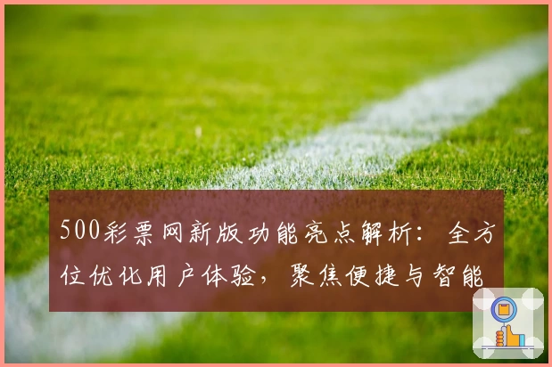 500彩票网新版功能亮点解析：全方位优化用户体验，聚焦便捷与智能