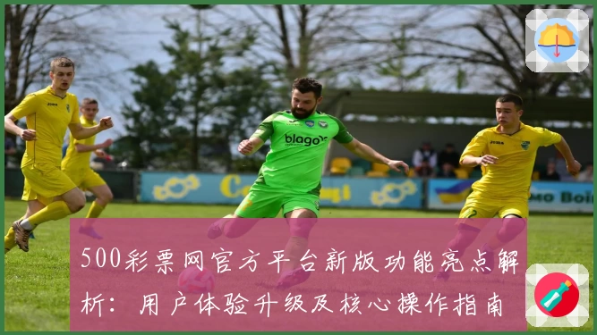 500彩票网官方平台新版功能亮点解析：用户体验升级及核心操作指南