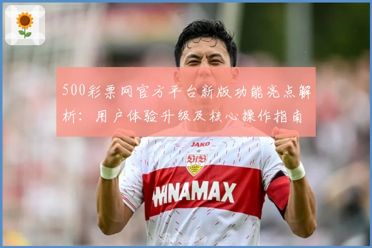 500彩票网官方平台新版功能亮点解析:用户体验升级及核心操作指南