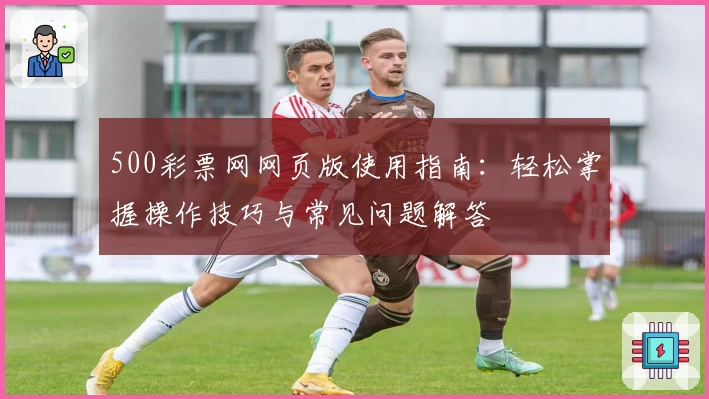 500彩票网网页版使用指南：轻松掌握操作技巧与常见问题解答