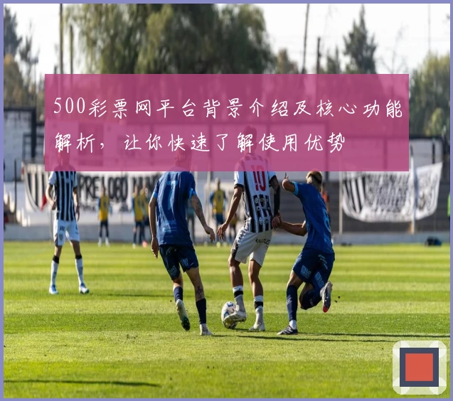500彩票网平台背景介绍及核心功能解析，让你快速了解使用优势