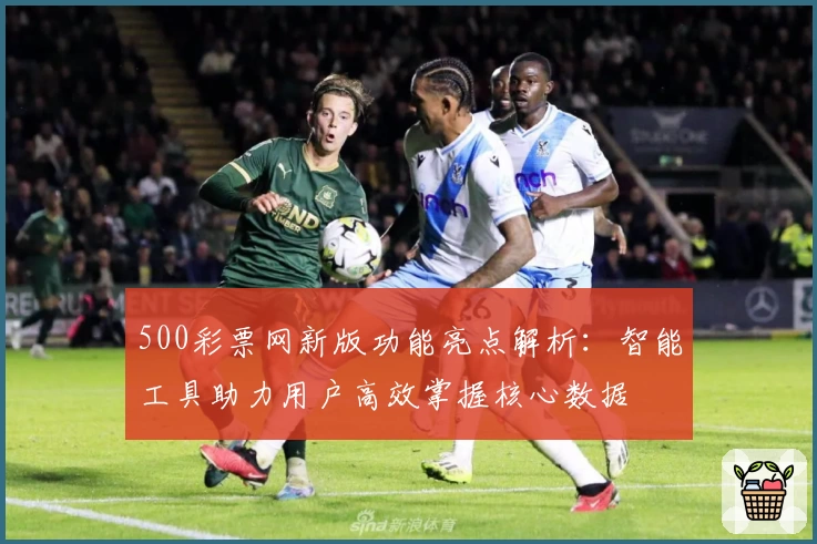 500彩票网新版功能亮点解析:智能工具助力用户高效掌握核心数据