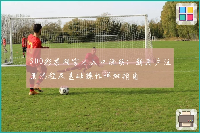 500彩票网官方入口说明：新用户注册流程及基础操作详细指南