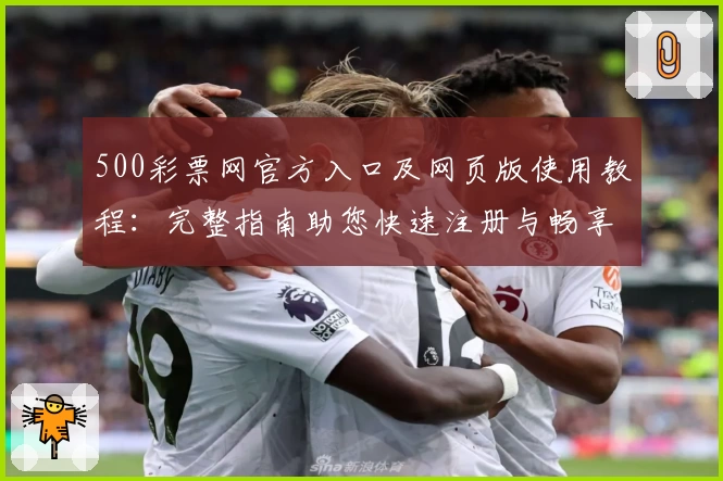 500彩票网官方入口及网页版使用教程：完整指南助您快速注册与畅享核心功能