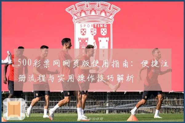 500彩票网网页版使用指南：便捷注册流程与实用操作技巧解析