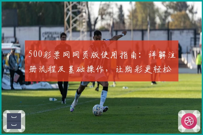 500彩票网网页版使用指南：详解注册流程及基础操作，让购彩更轻松