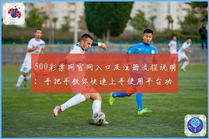 500彩票网官网入口及注册流程说明：手把手教你快速上手使用平台功能
