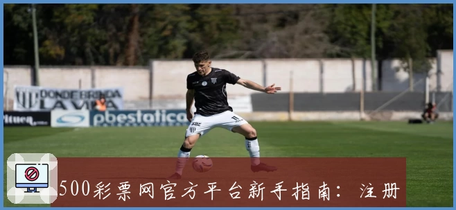500彩票网官方平台新手指南：注册流程详解与基础操作说明