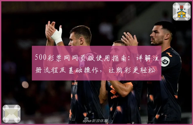 500彩票网网页版使用指南:详解注册流程及基础操作,让购彩更轻松
