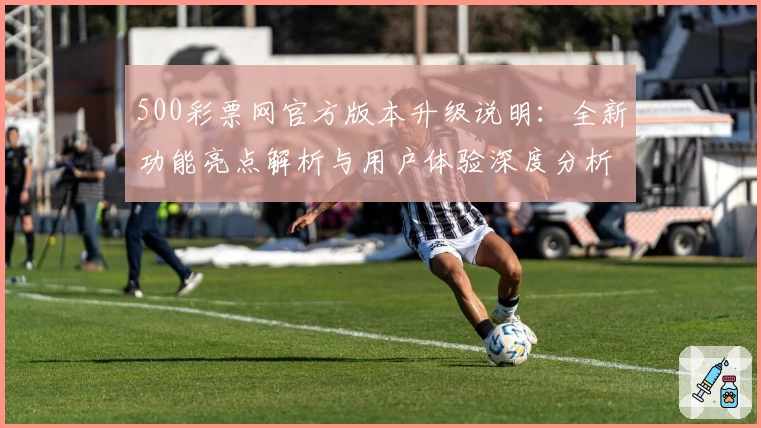 500彩票网官方版本升级说明：全新功能亮点解析与用户体验深度分析