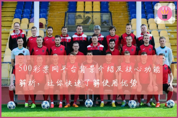 500彩票网平台背景介绍及核心功能解析，让你快速了解使用优势