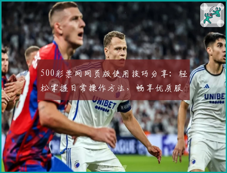 500彩票网网页版使用技巧分享：轻松掌握日常操作方法，畅享优质服务体验