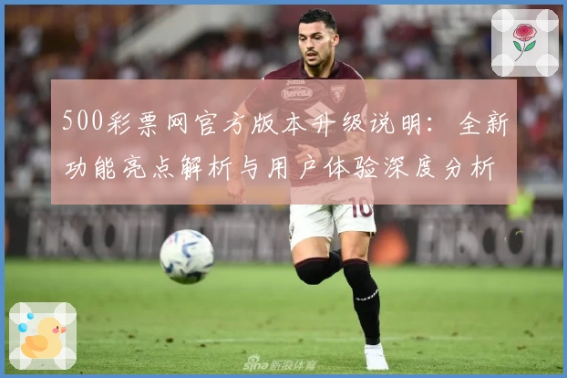 500彩票网官方版本升级说明：全新功能亮点解析与用户体验深度分析