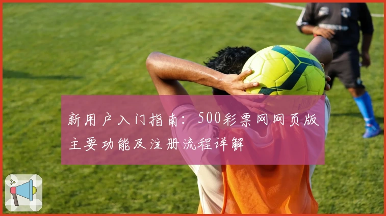 新用户入门指南：500彩票网网页版主要功能及注册流程详解