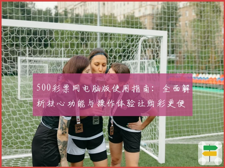 500彩票网电脑版使用指南:全面解析核心功能与操作体验让购彩更便捷