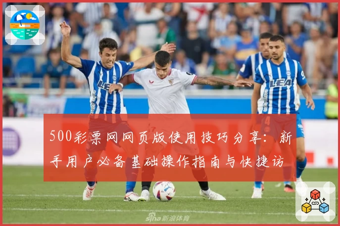 500彩票网网页版使用技巧分享：新手用户必备基础操作指南与快捷访问方法