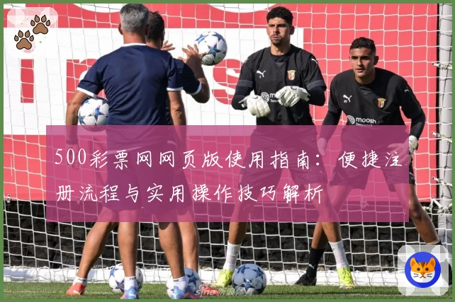 500彩票网网页版使用指南：便捷注册流程与实用操作技巧解析