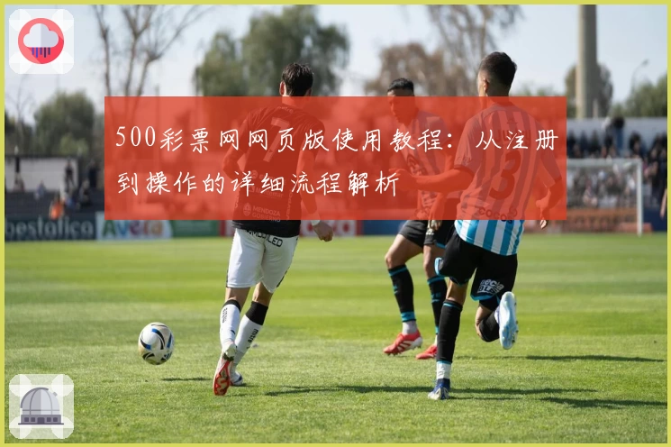 500彩票网网页版使用教程:从注册到操作的详细流程解析
