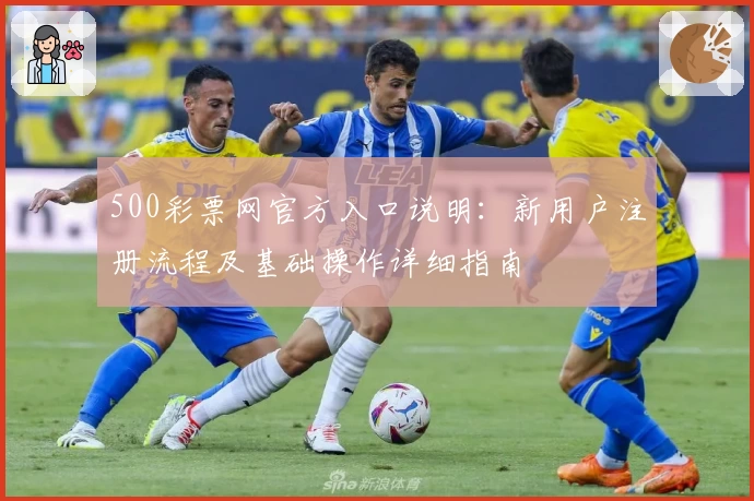 500彩票网官方入口说明:新用户注册流程及基础操作详细指南