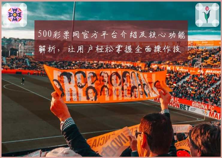 500彩票网官方平台介绍及核心功能解析，让用户轻松掌握全面操作技巧