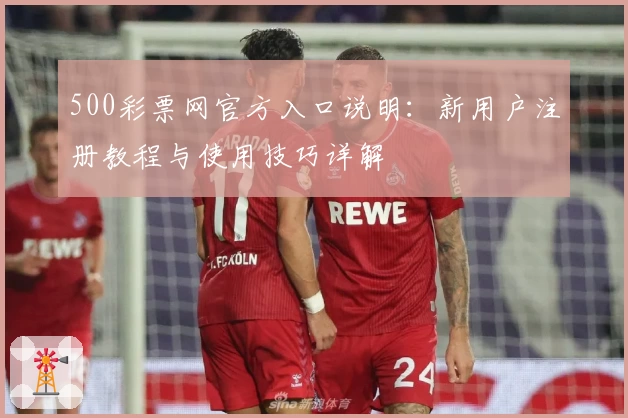 500彩票网官方入口说明：新用户注册教程与使用技巧详解