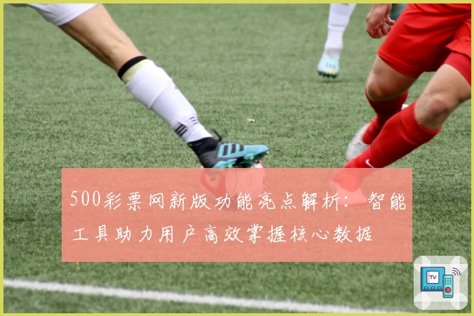 500彩票网新版功能亮点解析：智能工具助力用户高效掌握核心数据