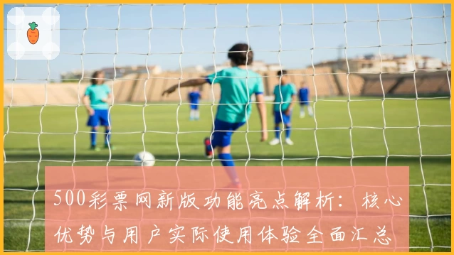 500彩票网新版功能亮点解析：核心优势与用户实际使用体验全面汇总