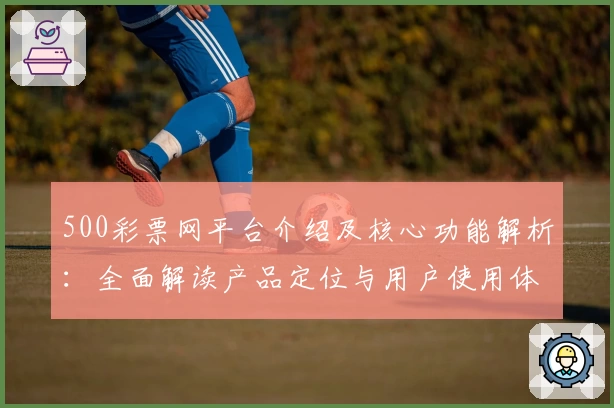 500彩票网平台介绍及核心功能解析：全面解读产品定位与用户使用体验